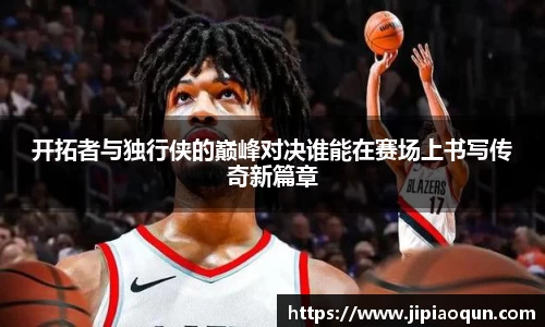 开拓者与独行侠的巅峰对决谁能在赛场上书写传奇新篇章