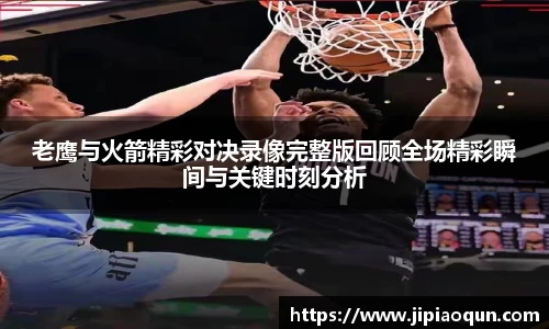 老鹰与火箭精彩对决录像完整版回顾全场精彩瞬间与关键时刻分析